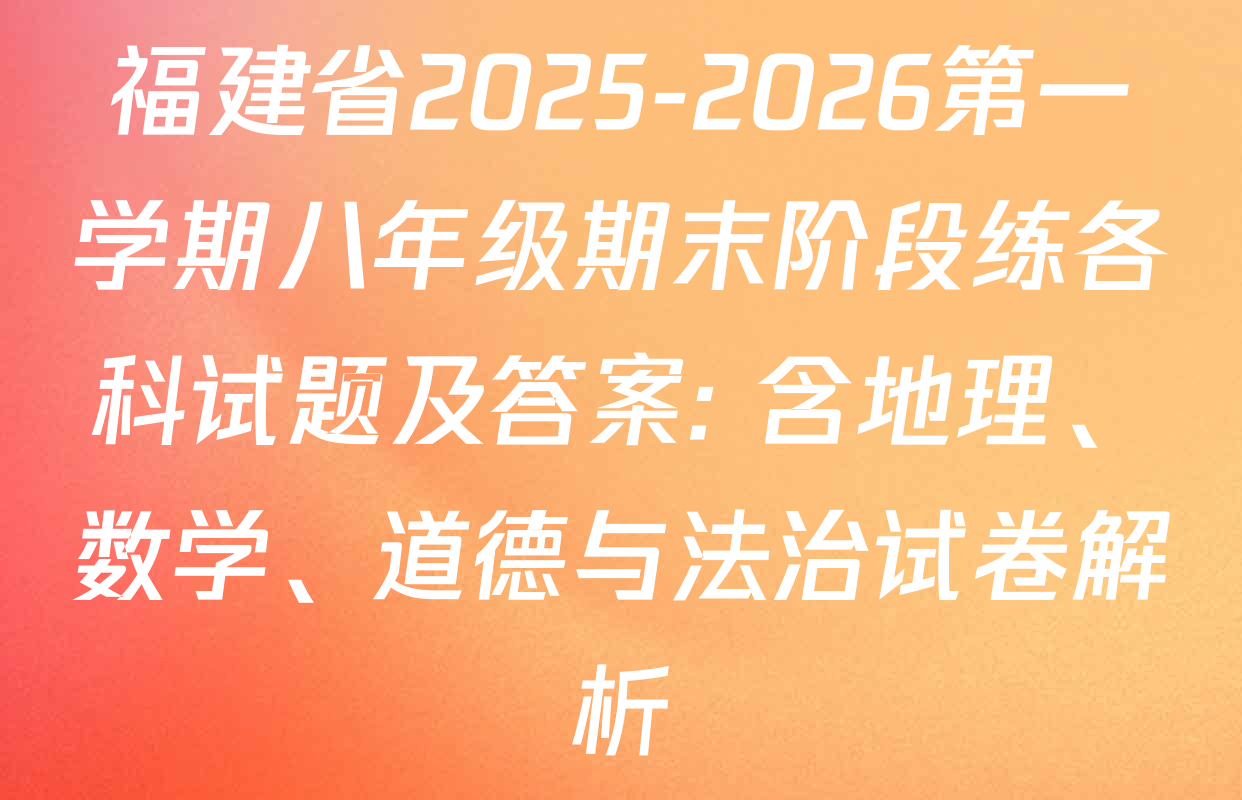 福建省2025-2026第一学期八年级期末阶段练各科试题及答案: 含地理、数学、道德与法治试卷解析 福建省2025-2026第一学期八年级期末阶段练各科试题及答案: 含地理、数学、道德与法治试卷解析